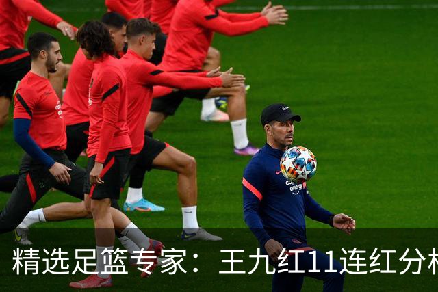 精选足篮专家：王九红11连红分析足彩 王云迪8连红